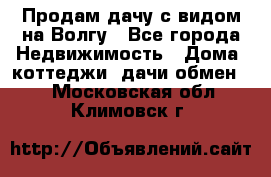 Продам дачу с видом на Волгу - Все города Недвижимость » Дома, коттеджи, дачи обмен   . Московская обл.,Климовск г.